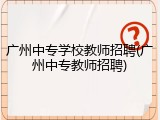 广州中专学校教师招聘(广州中专教师招聘)
