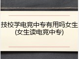 技校学电竞中专有用吗女生(女生读电竞中专)