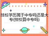 技校学历属于中专吗还是大专(技校算中专吗)