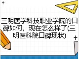 三明医学科技职业学院的口碑如何，现在怎么样了(三明医科院口碑现状)