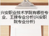 兴安职业技术学院有哪些专业，王牌专业分析(兴安职院专业分析)