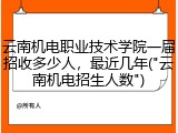 云南机电职业技术学院一届招收多少人，最近几年("云南机电招生人数")