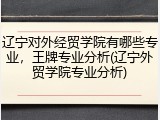 辽宁对外经贸学院有哪些专业，王牌专业分析(辽宁外贸学院专业分析)