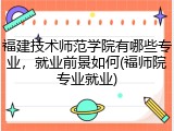 福建技术师范学院有哪些专业，就业前景如何(福师院专业就业)