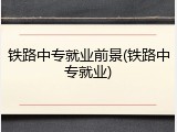 铁路中专就业前景(铁路中专就业)