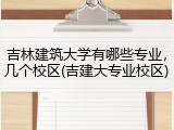 吉林建筑大学有哪些专业，几个校区(吉建大专业校区)