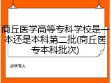 商丘医学高等专科学校是一本还是本科第二批(商丘医专本科批次)