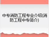 中专消防工程专业介绍(消防工程中专简介)