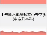 中专能不能高起本中专学历(中专升本科)