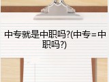中专就是中职吗?(中专=中职吗?)