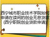西宁城市职业技术学院如何申请在读间的创业无息贷款(西宁职院创业贷款申请)
