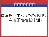宣汉职业中专学校校长电话(宣汉职校校长电话)