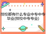 技校都有什么专业中专中专毕业(技校中专专业)