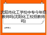 沈阳市化工学校中专今年招教师吗(沈阳化工校招教师吗)