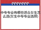 中专专业有哪些适合女生怎么选(女生中专专业选择)