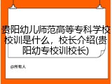 贵阳幼儿师范高等专科学校校训是什么，校长介绍(贵阳幼专校训校长)