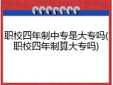 职校四年制中专是大专吗(职校四年制算大专吗)