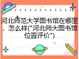 河北师范大学图书馆在哪里，怎么样("河北师大图书馆位置评价")