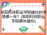 阜阳科技职业学院建校时间是哪一年？(阜阳科技职业学院哪年建校)