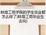 蚌埠工商学院的学生毕业都怎么样了(蚌埠工商毕业生去向)