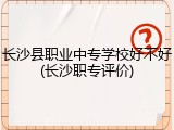 长沙县职业中专学校好不好(长沙职专评价)