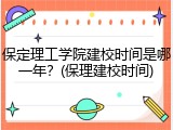保定理工学院建校时间是哪一年？(保理建校时间)