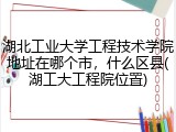 湖北工业大学工程技术学院地址在哪个市，什么区县(湖工大工程院位置)