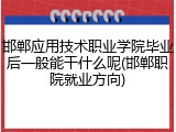 邯郸应用技术职业学院毕业后一般能干什么呢(邯郸职院就业方向)