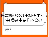 福建哪些公办本科招中专学生(福建中专升本公办)