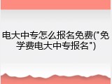 电大中专怎么报名免费("免学费电大中专报名")