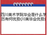 四川美术学院毕业是什么学历有何优势(川美毕业优势)