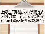 上海工商职业技术学院是否对外开放，让进去参观吗？(上海工商职院开放参观吗)