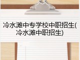 冷水滩中专学校中职招生(冷水滩中职招生)