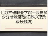 江苏护理职业学院一般要多少分才能录取(江苏护理录取分数线)