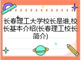 长春理工大学校长是谁,校长基本介绍(长春理工校长简介)