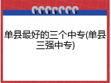 单县最好的三个中专(单县三强中专)