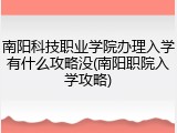 南阳科技职业学院办理入学有什么攻略没(南阳职院入学攻略)