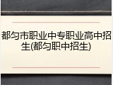 都匀市职业中专职业高中招生(都匀职中招生)