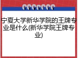 宁夏大学新华学院的王牌专业是什么(新华学院王牌专业)
