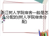 浙江树人学院宿舍一般是怎么分配的(树人学院宿舍分配)