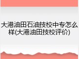 大港油田石油技校中专怎么样(大港油田技校评价)