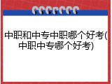 中职和中专中职哪个好考(中职中专哪个好考)
