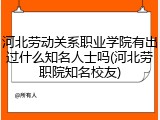 河北劳动关系职业学院有出过什么知名人士吗(河北劳职院知名校友)
