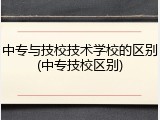 中专与技校技术学校的区别(中专技校区别)