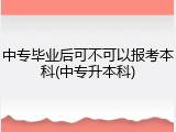中专毕业后可不可以报考本科(中专升本科)