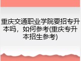 重庆交通职业学院要招专升本吗，如何参考(重庆专升本招生参考)