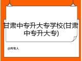 甘肃中专升大专学校(甘肃中专升大专)