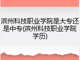 滨州科技职业学院是大专还是中专(滨州科技职业学院学历)