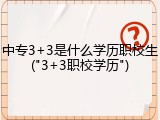 中专3+3是什么学历职校生("3+3职校学历")
