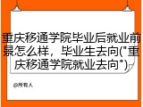 重庆移通学院毕业后就业前景怎么样，毕业生去向("重庆移通学院就业去向")